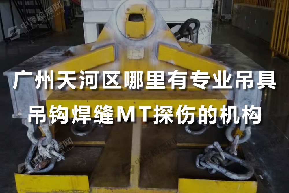廣州天河區(qū)哪里有專業(yè)吊具吊鉤，焊縫MT探傷的機(jī)構(gòu)